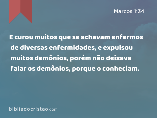 E curou muitos que se achavam enfermos de diversas enfermidades, e expulsou muitos demônios, porém não deixava falar os demônios, porque o conheciam. - Marcos 1:34