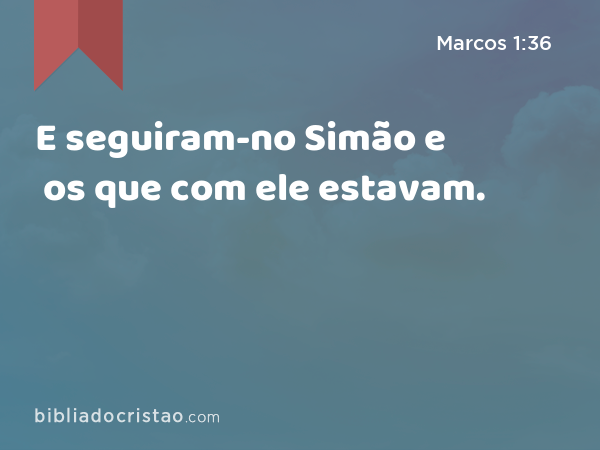 E seguiram-no Simão e os que com ele estavam. - Marcos 1:36