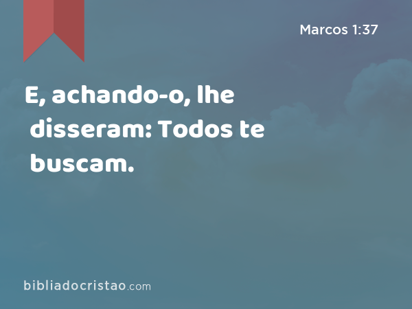 E, achando-o, lhe disseram: Todos te buscam. - Marcos 1:37