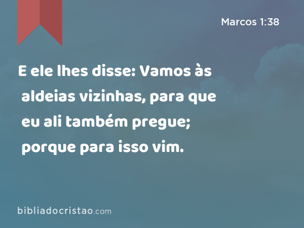 E ele lhes disse: Vamos às aldeias vizinhas, para que eu ali também pregue; porque para isso vim. - Marcos 1:38