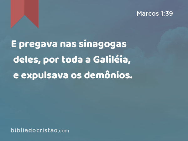 E pregava nas sinagogas deles, por toda a Galiléia, e expulsava os demônios. - Marcos 1:39