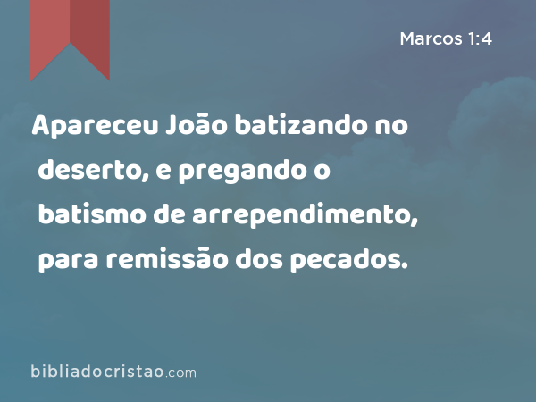 Apareceu João batizando no deserto, e pregando o batismo de arrependimento, para remissão dos pecados. - Marcos 1:4