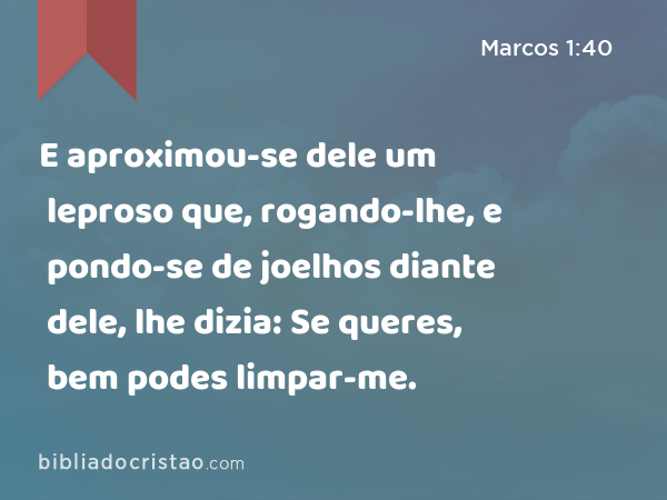 E aproximou-se dele um leproso que, rogando-lhe, e pondo-se de joelhos diante dele, lhe dizia: Se queres, bem podes limpar-me. - Marcos 1:40