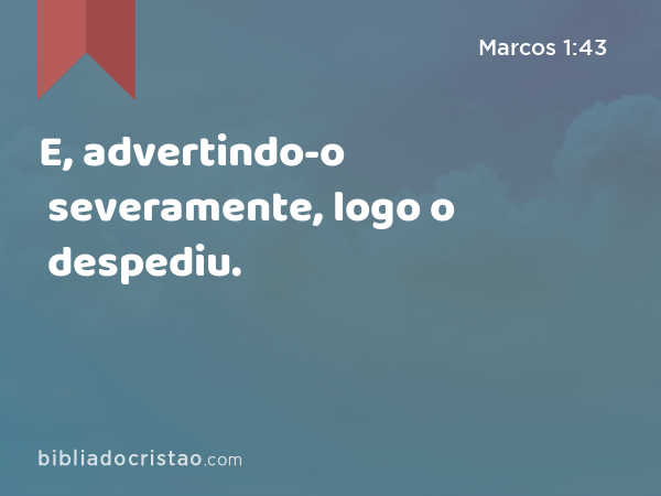 E, advertindo-o severamente, logo o despediu. - Marcos 1:43