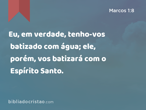 Eu, em verdade, tenho-vos batizado com água; ele, porém, vos batizará com o Espírito Santo. - Marcos 1:8