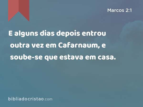 E alguns dias depois entrou outra vez em Cafarnaum, e soube-se que estava em casa. - Marcos 2:1