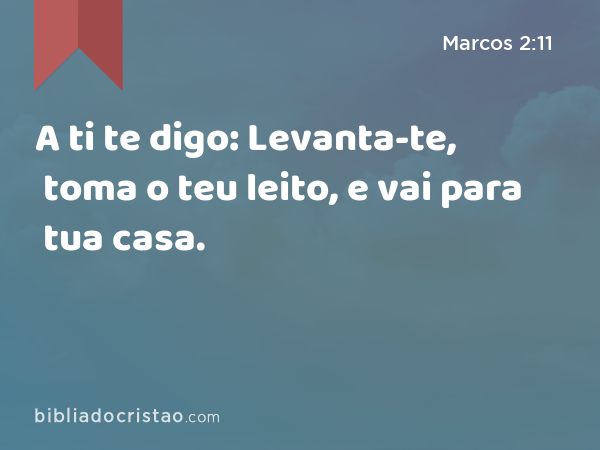 A ti te digo: Levanta-te, toma o teu leito, e vai para tua casa. - Marcos 2:11