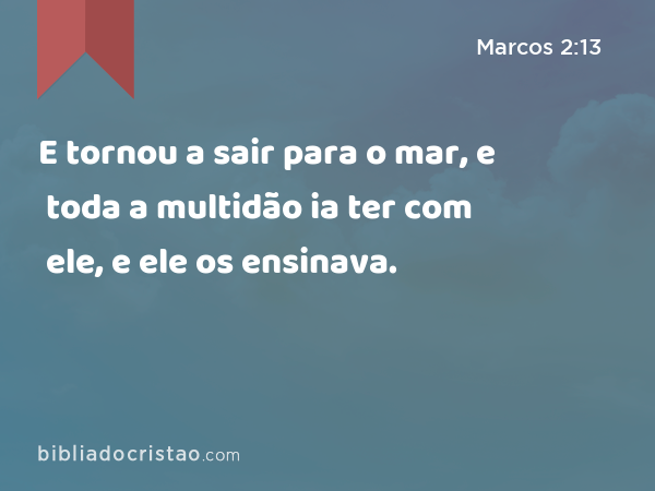 E tornou a sair para o mar, e toda a multidão ia ter com ele, e ele os ensinava. - Marcos 2:13