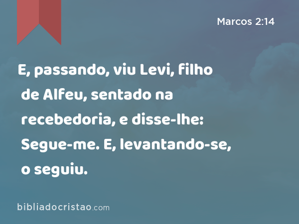 E, passando, viu Levi, filho de Alfeu, sentado na recebedoria, e disse-lhe: Segue-me. E, levantando-se, o seguiu. - Marcos 2:14