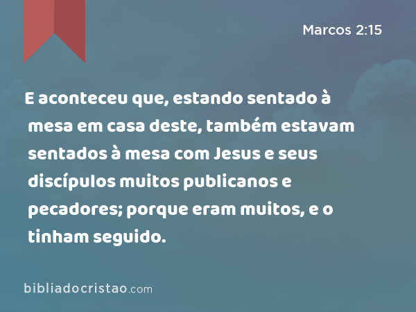 E aconteceu que, estando sentado à mesa em casa deste, também estavam sentados à mesa com Jesus e seus discípulos muitos publicanos e pecadores; porque eram muitos, e o tinham seguido. - Marcos 2:15