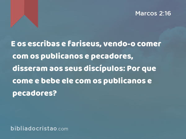 E os escribas e fariseus, vendo-o comer com os publicanos e pecadores, disseram aos seus discípulos: Por que come e bebe ele com os publicanos e pecadores? - Marcos 2:16