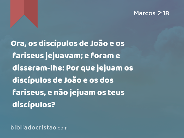 Ora, os discípulos de João e os fariseus jejuavam; e foram e disseram-lhe: Por que jejuam os discípulos de João e os dos fariseus, e não jejuam os teus discípulos? - Marcos 2:18