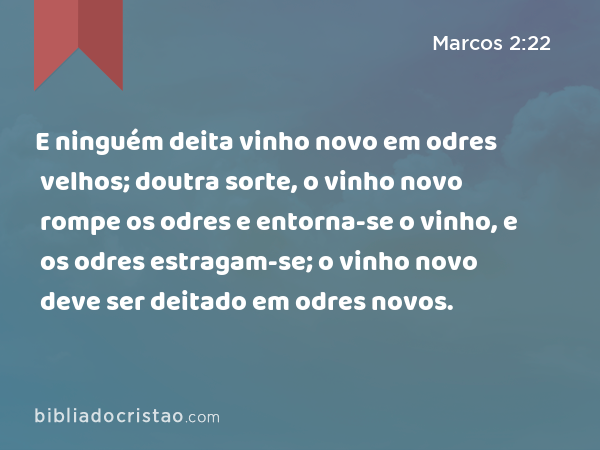 E ninguém deita vinho novo em odres velhos; doutra sorte, o vinho novo rompe os odres e entorna-se o vinho, e os odres estragam-se; o vinho novo deve ser deitado em odres novos. - Marcos 2:22