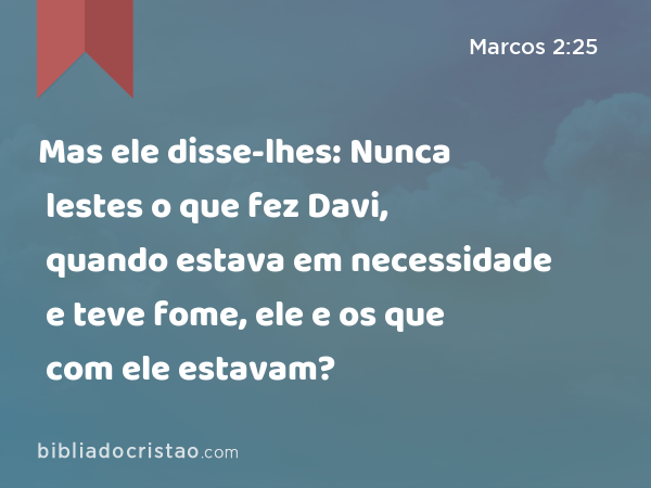 Mas ele disse-lhes: Nunca lestes o que fez Davi, quando estava em necessidade e teve fome, ele e os que com ele estavam? - Marcos 2:25