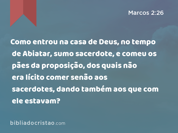 Como entrou na casa de Deus, no tempo de Abiatar, sumo sacerdote, e comeu os pães da proposição, dos quais não era lícito comer senão aos sacerdotes, dando também aos que com ele estavam? - Marcos 2:26