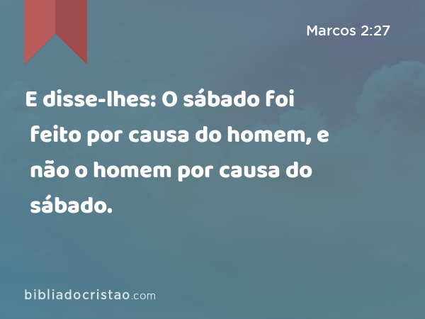 E disse-lhes: O sábado foi feito por causa do homem, e não o homem por causa do sábado. - Marcos 2:27