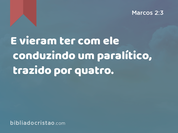 E vieram ter com ele conduzindo um paralítico, trazido por quatro. - Marcos 2:3