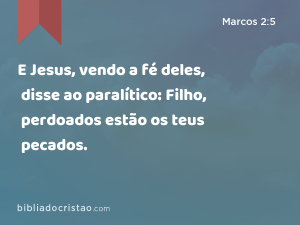 E Jesus, vendo a fé deles, disse ao paralítico: Filho, perdoados estão os teus pecados. - Marcos 2:5