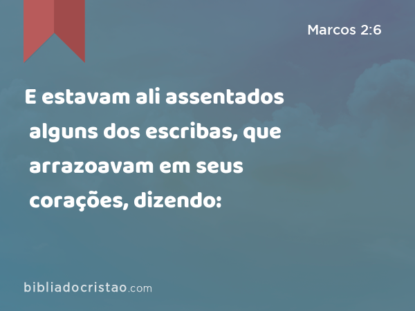 E estavam ali assentados alguns dos escribas, que arrazoavam em seus corações, dizendo: - Marcos 2:6