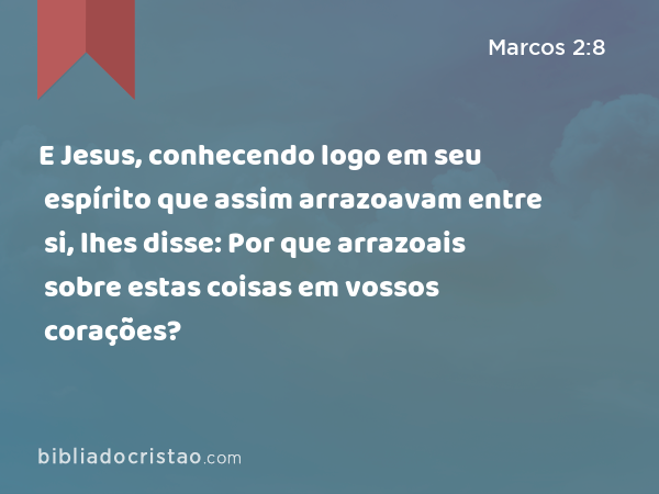 E Jesus, conhecendo logo em seu espírito que assim arrazoavam entre si, lhes disse: Por que arrazoais sobre estas coisas em vossos corações? - Marcos 2:8