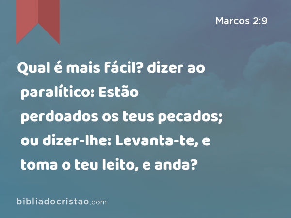 Qual é mais fácil? dizer ao paralítico: Estão perdoados os teus pecados; ou dizer-lhe: Levanta-te, e toma o teu leito, e anda? - Marcos 2:9