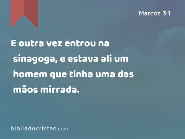 E outra vez entrou na sinagoga, e estava ali um homem que tinha uma das mãos mirrada. - Marcos 3:1