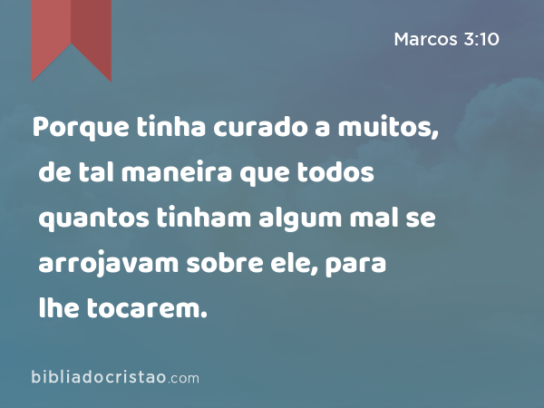 Porque tinha curado a muitos, de tal maneira que todos quantos tinham algum mal se arrojavam sobre ele, para lhe tocarem. - Marcos 3:10