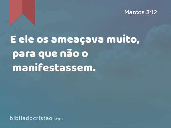 E ele os ameaçava muito, para que não o manifestassem. - Marcos 3:12