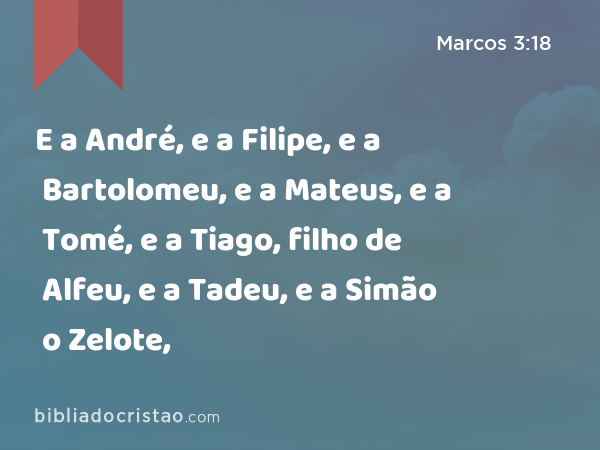 E a André, e a Filipe, e a Bartolomeu, e a Mateus, e a Tomé, e a Tiago, filho de Alfeu, e a Tadeu, e a Simão o Zelote, - Marcos 3:18