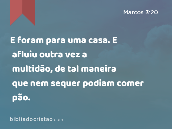 E foram para uma casa. E afluiu outra vez a multidão, de tal maneira que nem sequer podiam comer pão. - Marcos 3:20