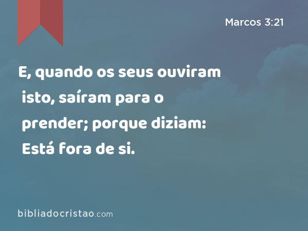 E, quando os seus ouviram isto, saíram para o prender; porque diziam: Está fora de si. - Marcos 3:21