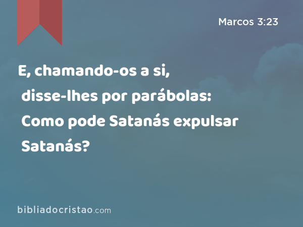 E, chamando-os a si, disse-lhes por parábolas: Como pode Satanás expulsar Satanás? - Marcos 3:23