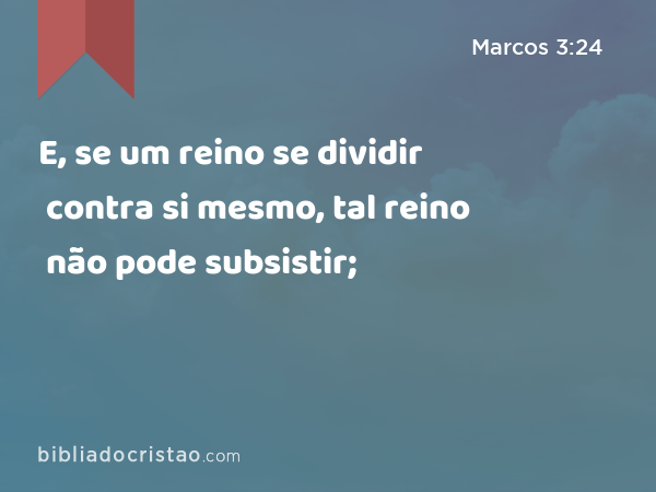 E, se um reino se dividir contra si mesmo, tal reino não pode subsistir; - Marcos 3:24