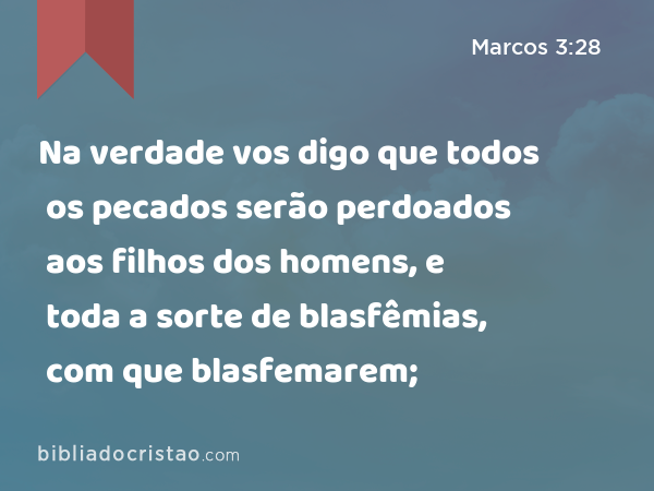 Na verdade vos digo que todos os pecados serão perdoados aos filhos dos homens, e toda a sorte de blasfêmias, com que blasfemarem; - Marcos 3:28