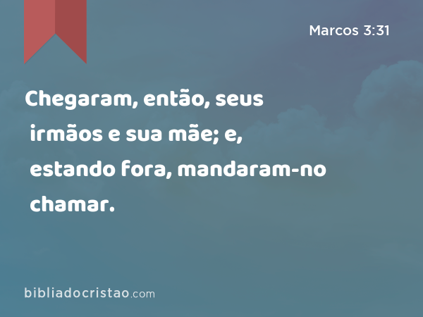 Chegaram, então, seus irmãos e sua mãe; e, estando fora, mandaram-no chamar. - Marcos 3:31