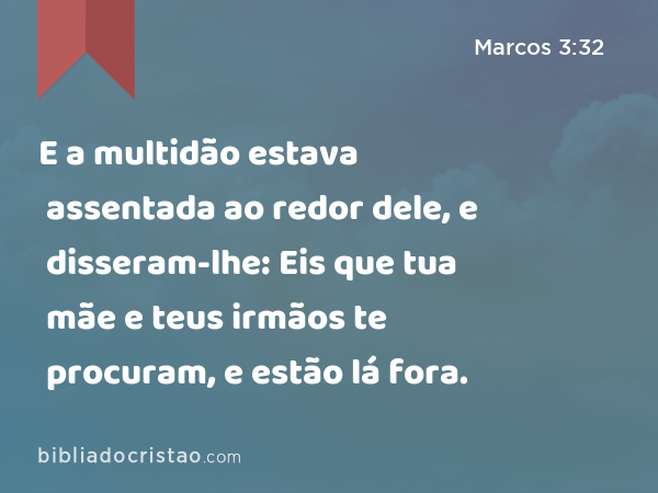 E a multidão estava assentada ao redor dele, e disseram-lhe: Eis que tua mãe e teus irmãos te procuram, e estão lá fora. - Marcos 3:32