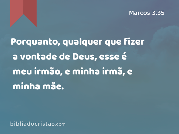 Porquanto, qualquer que fizer a vontade de Deus, esse é meu irmão, e minha irmã, e minha mãe. - Marcos 3:35