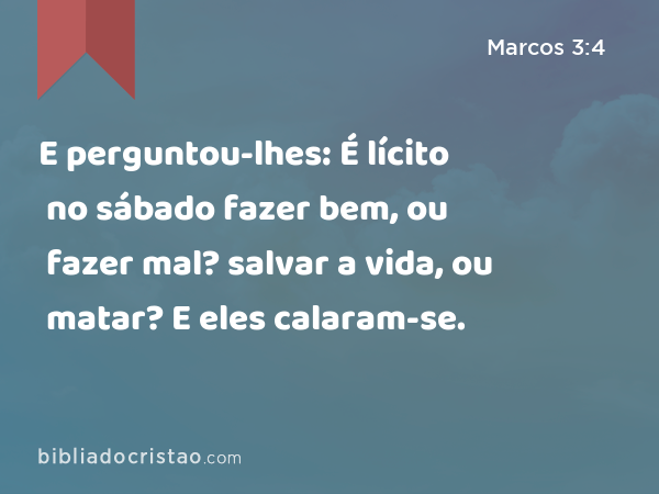 E perguntou-lhes: É lícito no sábado fazer bem, ou fazer mal? salvar a vida, ou matar? E eles calaram-se. - Marcos 3:4