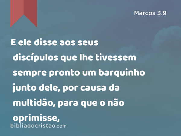 E ele disse aos seus discípulos que lhe tivessem sempre pronto um barquinho junto dele, por causa da multidão, para que o não oprimisse, - Marcos 3:9