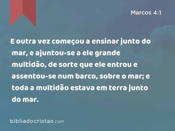 E outra vez começou a ensinar junto do mar, e ajuntou-se a ele grande multidão, de sorte que ele entrou e assentou-se num barco, sobre o mar; e toda a multidão estava em terra junto do mar. - Marcos 4:1