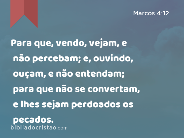 Para que, vendo, vejam, e não percebam; e, ouvindo, ouçam, e não entendam; para que não se convertam, e lhes sejam perdoados os pecados. - Marcos 4:12