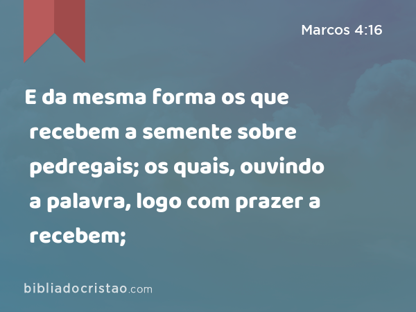 E da mesma forma os que recebem a semente sobre pedregais; os quais, ouvindo a palavra, logo com prazer a recebem; - Marcos 4:16