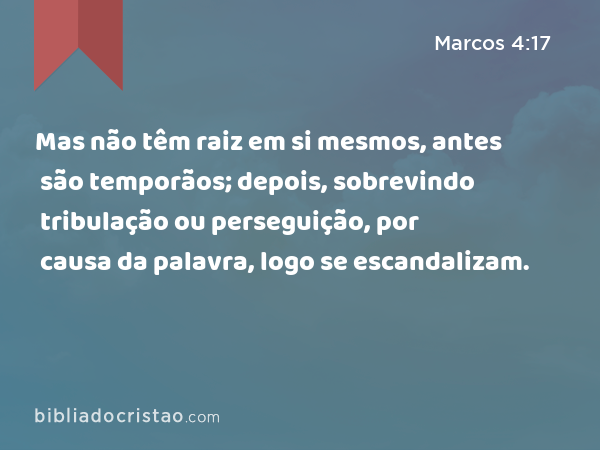 Mas não têm raiz em si mesmos, antes são temporãos; depois, sobrevindo tribulação ou perseguição, por causa da palavra, logo se escandalizam. - Marcos 4:17