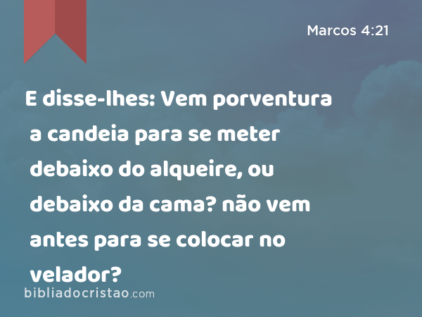 E disse-lhes: Vem porventura a candeia para se meter debaixo do alqueire, ou debaixo da cama? não vem antes para se colocar no velador? - Marcos 4:21