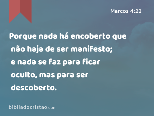 Porque nada há encoberto que não haja de ser manifesto; e nada se faz para ficar oculto, mas para ser descoberto. - Marcos 4:22