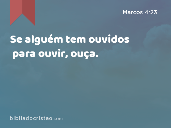 Se alguém tem ouvidos para ouvir, ouça. - Marcos 4:23