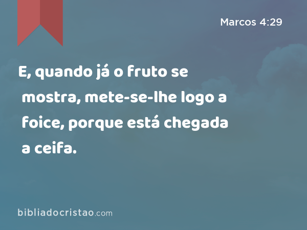 E, quando já o fruto se mostra, mete-se-lhe logo a foice, porque está chegada a ceifa. - Marcos 4:29