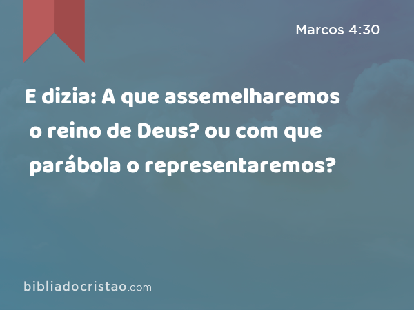 E dizia: A que assemelharemos o reino de Deus? ou com que parábola o representaremos? - Marcos 4:30