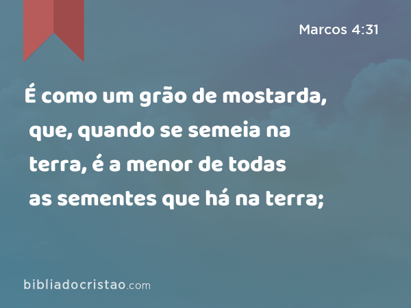 É como um grão de mostarda, que, quando se semeia na terra, é a menor de todas as sementes que há na terra; - Marcos 4:31