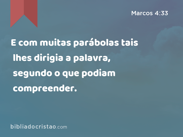 E com muitas parábolas tais lhes dirigia a palavra, segundo o que podiam compreender. - Marcos 4:33